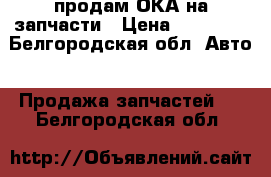 продам ОКА на запчасти › Цена ­ 10 000 - Белгородская обл. Авто » Продажа запчастей   . Белгородская обл.